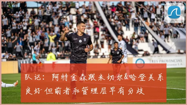 队记：阿特金森跟米切尔&哈登关系良好 但前者和管理层早有分歧