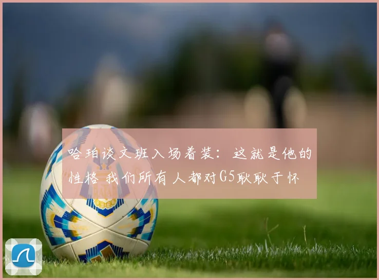 哈珀谈文班入场着装：这就是他的性格 我们所有人都对G5耿耿于怀