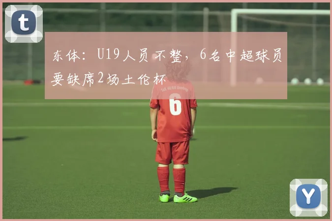 东体：U19人员不整，6名中超球员要缺席2场土伦杯